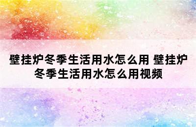 壁挂炉冬季生活用水怎么用 壁挂炉冬季生活用水怎么用视频